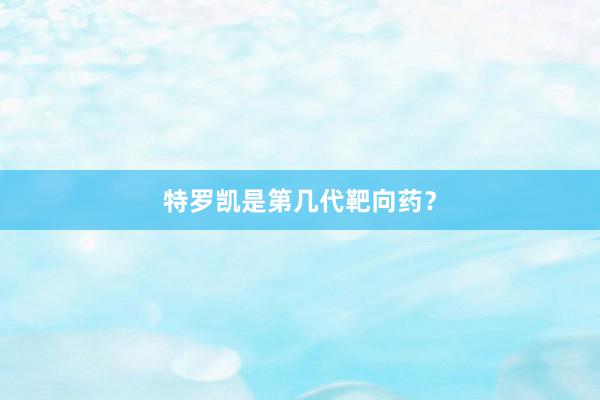 特罗凯是第几代靶向药？